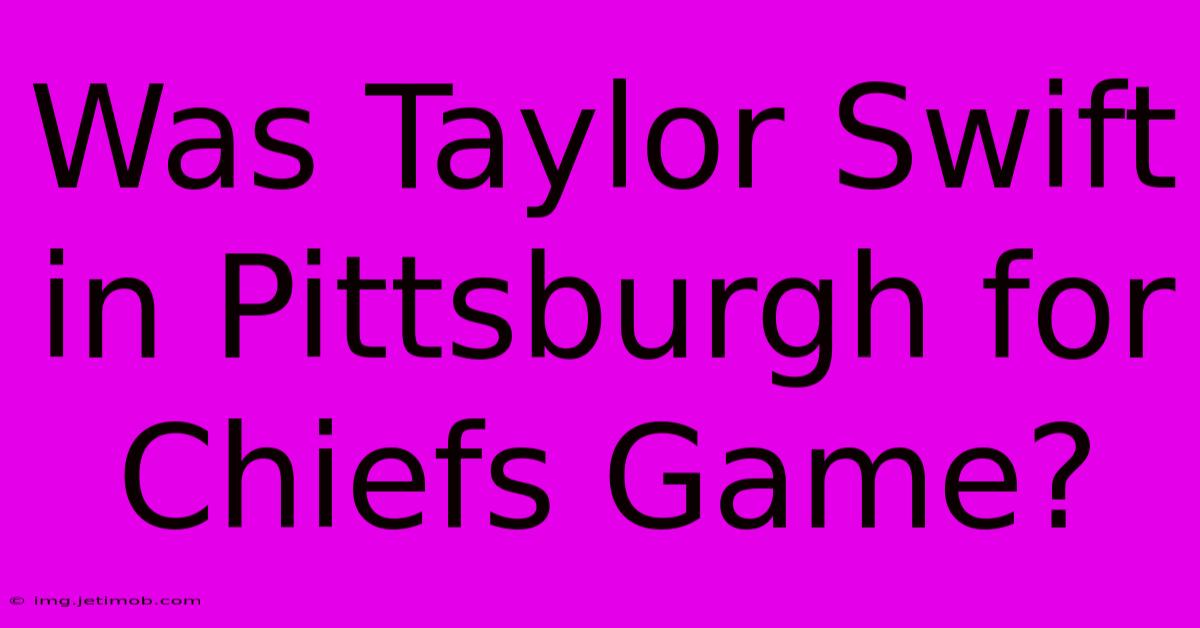 Was Taylor Swift In Pittsburgh For Chiefs Game?