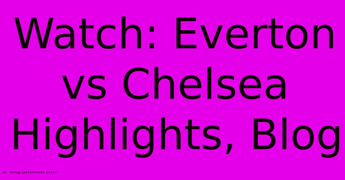 Watch: Everton Vs Chelsea Highlights, Blog