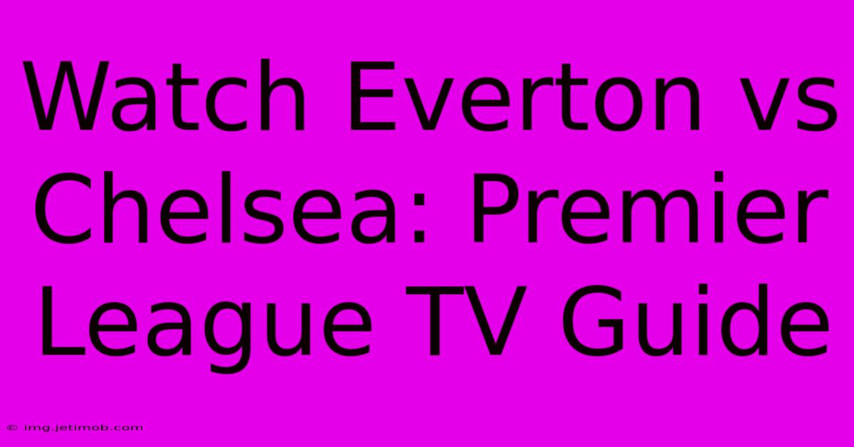 Watch Everton Vs Chelsea: Premier League TV Guide