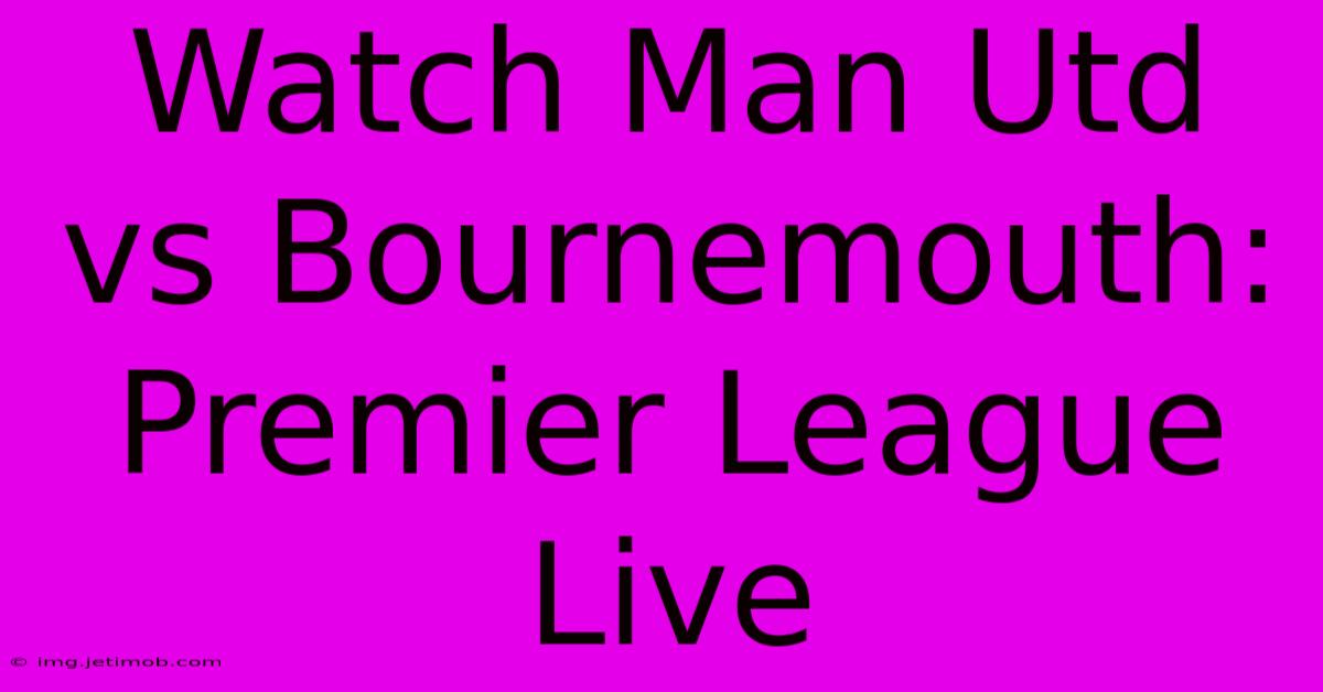 Watch Man Utd Vs Bournemouth: Premier League Live