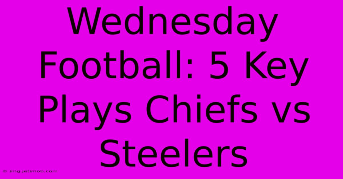 Wednesday Football: 5 Key Plays Chiefs Vs Steelers