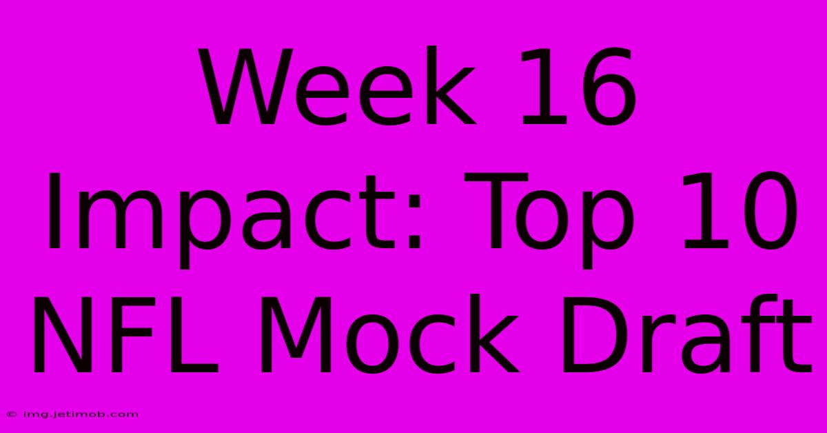 Week 16 Impact: Top 10 NFL Mock Draft