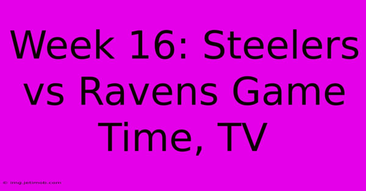 Week 16: Steelers Vs Ravens Game Time, TV