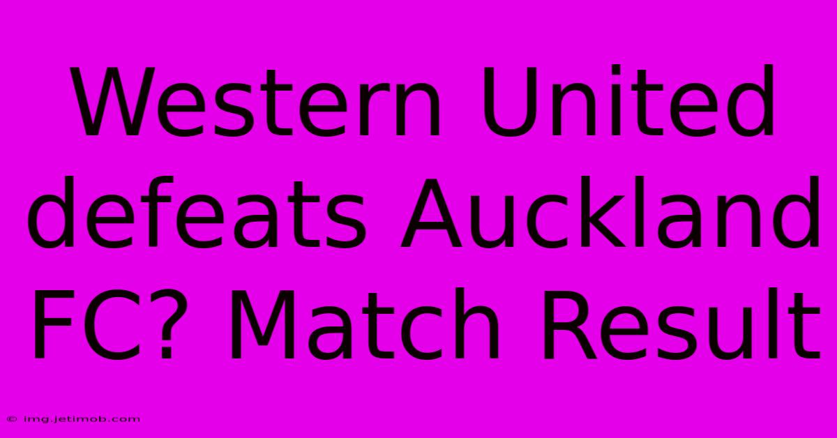 Western United Defeats Auckland FC? Match Result