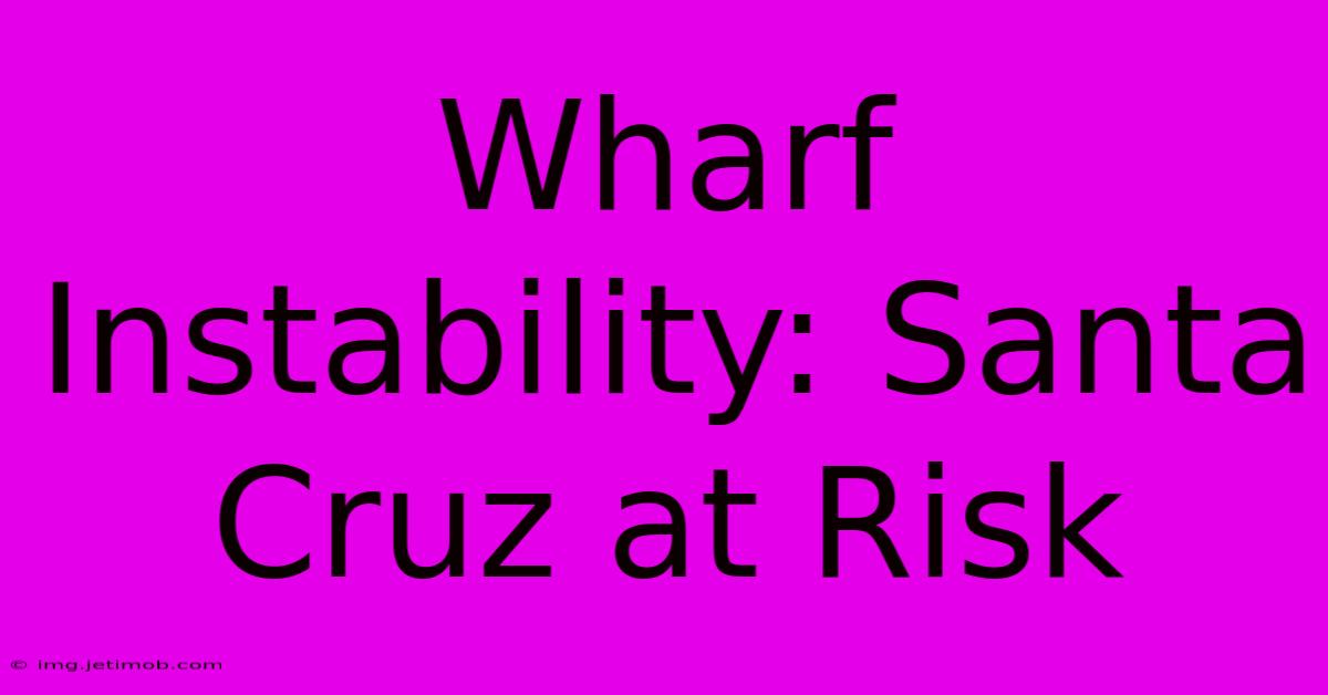 Wharf Instability: Santa Cruz At Risk