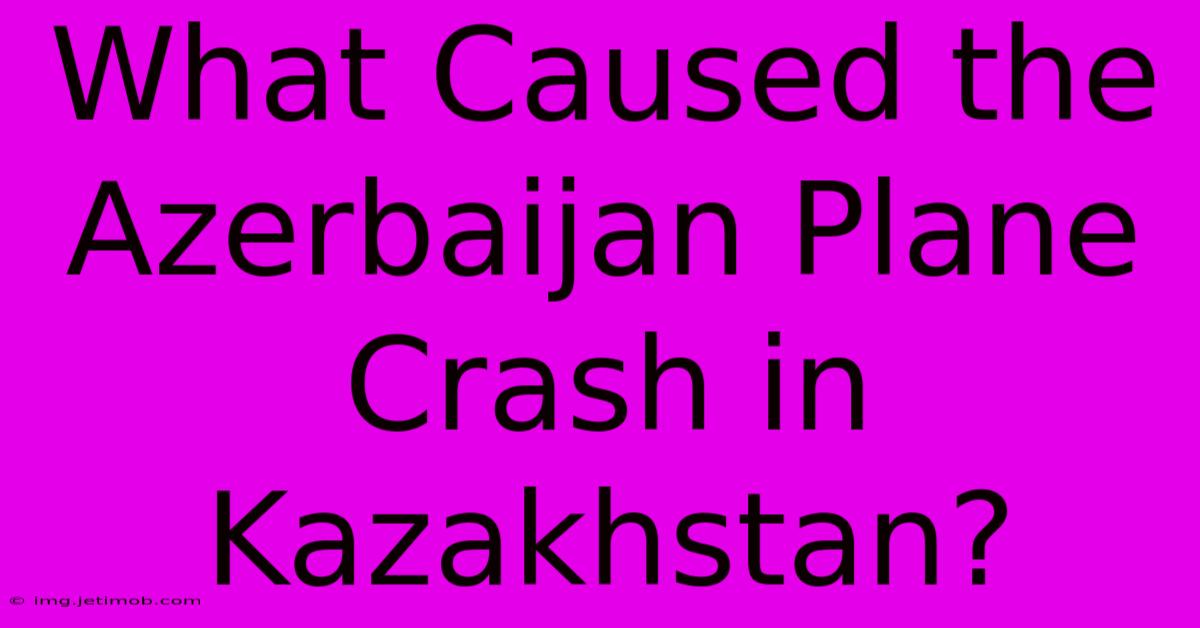 What Caused The Azerbaijan Plane Crash In Kazakhstan?