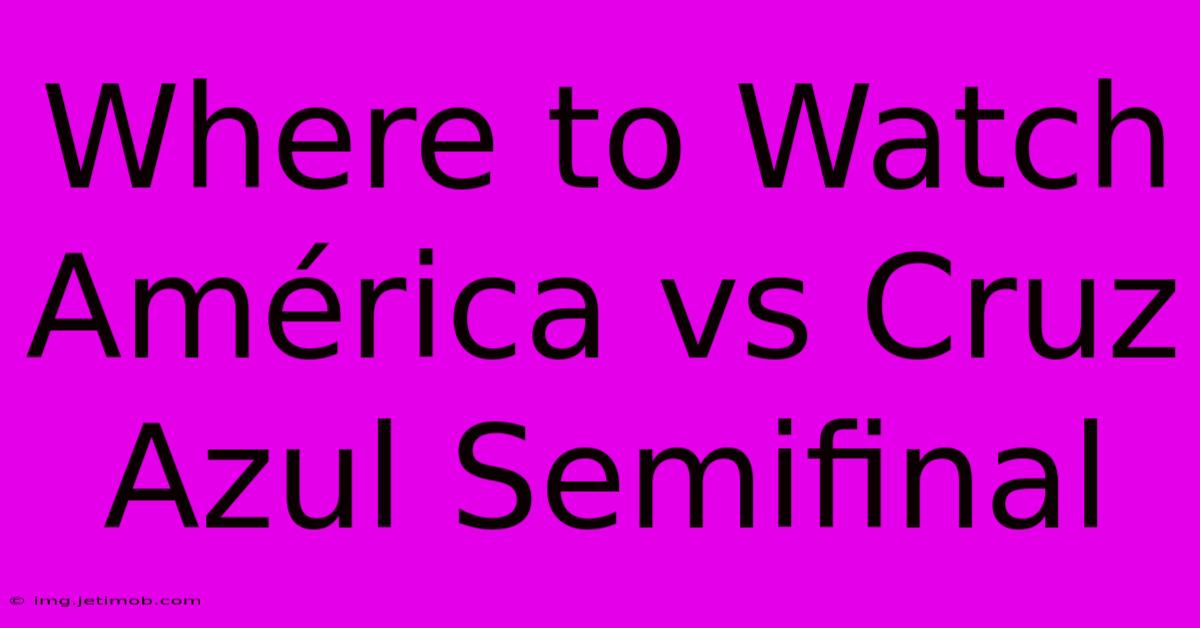 Where To Watch América Vs Cruz Azul Semifinal