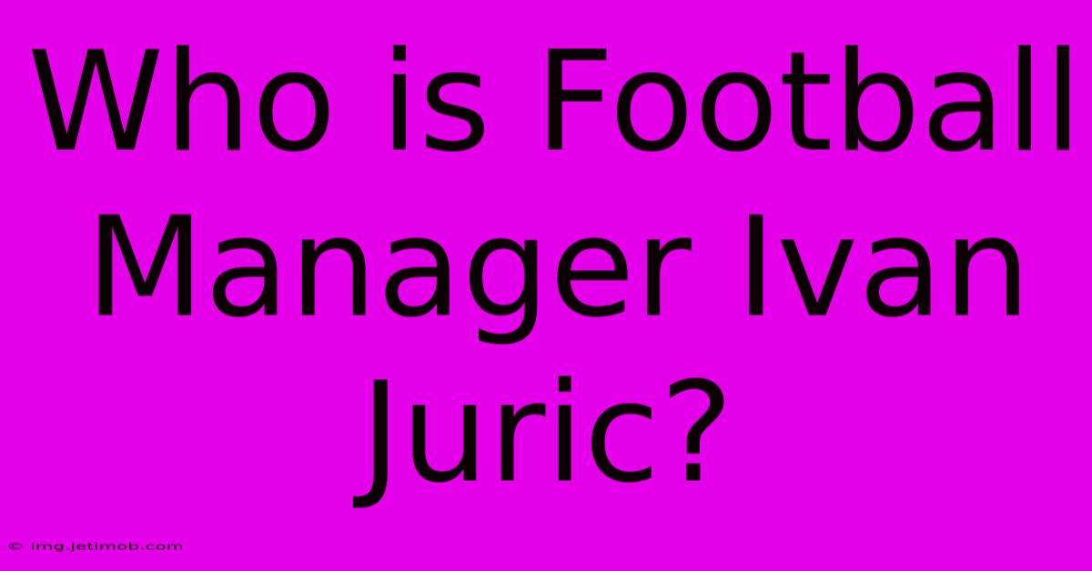 Who Is Football Manager Ivan Juric?