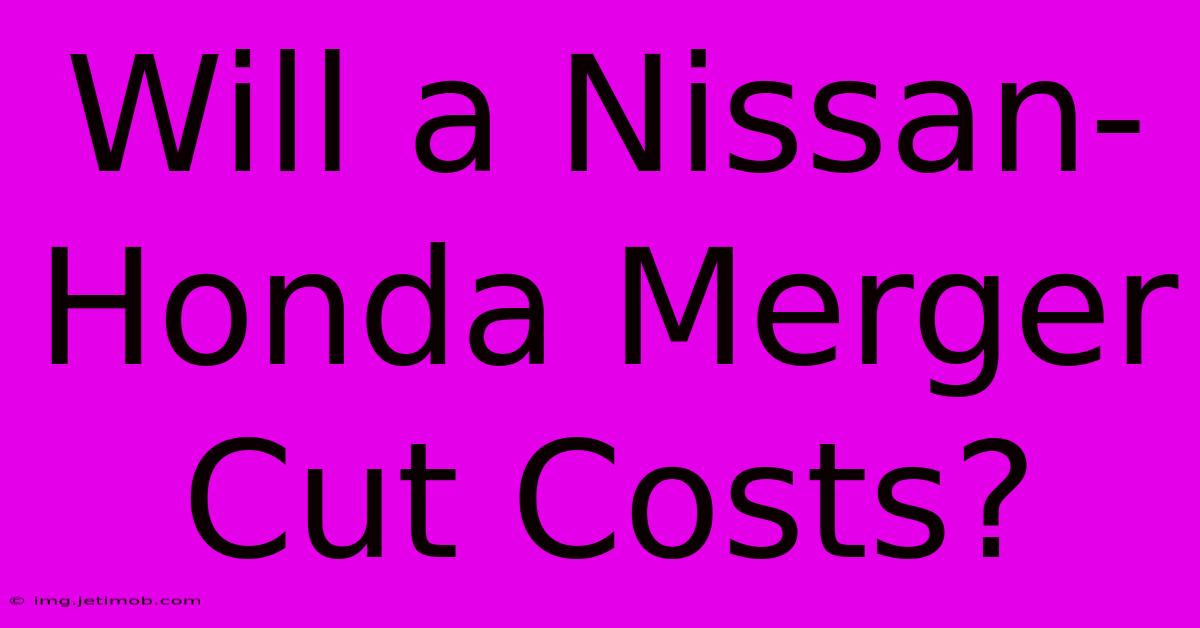 Will A Nissan-Honda Merger Cut Costs?