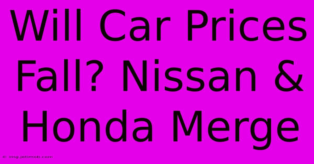 Will Car Prices Fall? Nissan & Honda Merge